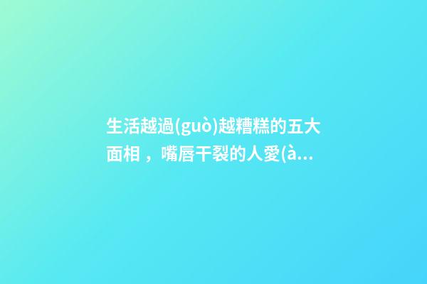 生活越過(guò)越糟糕的五大面相，嘴唇干裂的人愛(ài)比較